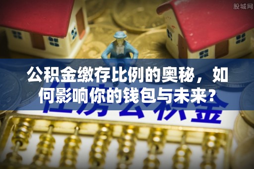 和静公积金缴存比例的奥秘，如何影响你的钱包与未来？