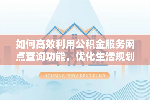 河东如何高效利用公积金服务网点查询功能，优化生活规划