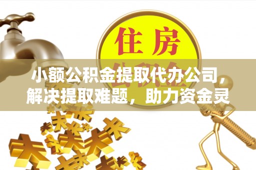 山南小额公积金提取代办公司，解决提取难题，助力资金灵活使用