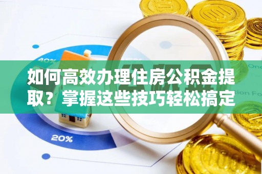 民雄如何高效办理住房公积金提取？掌握这些技巧轻松搞定