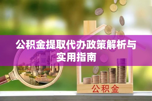 玉龙公积金提取代办政策解析与实用指南