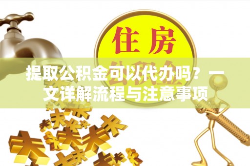 金阳提取公积金可以代办吗？一文详解流程与注意事项