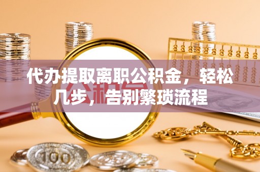 鄂州代办提取离职公积金，轻松几步，告别繁琐流程