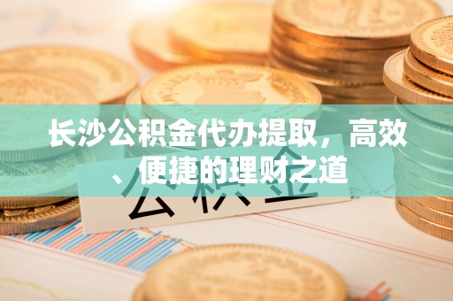 金阳长沙公积金代办提取，高效、便捷的理财之道