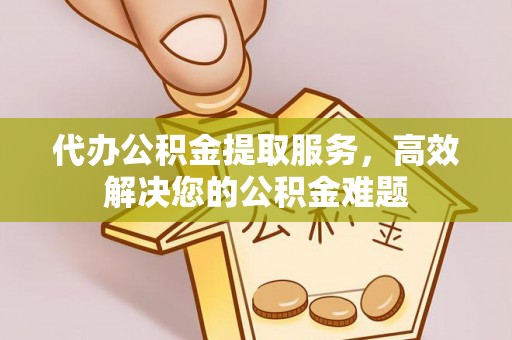 金阳代办公积金提取服务，高效解决您的公积金难题