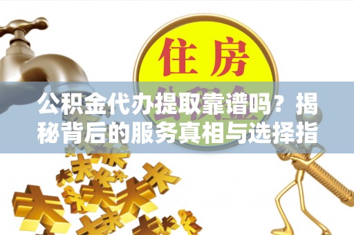 榆林公积金代办提取靠谱吗？揭秘背后的服务真相与选择指南