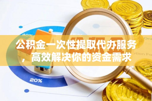 榆林公积金一次性提取代办服务，高效解决你的资金需求