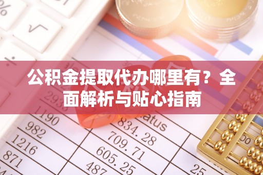 龙湾公积金提取代办哪里有？全面解析与贴心指南