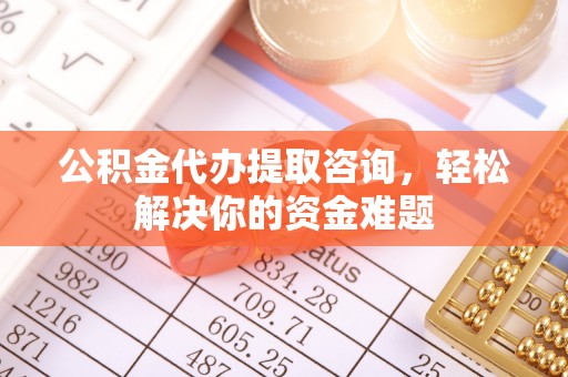八步公积金代办提取咨询，轻松解决你的资金难题