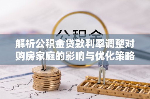 龙南解析公积金贷款利率调整对购房家庭的影响与优化策略