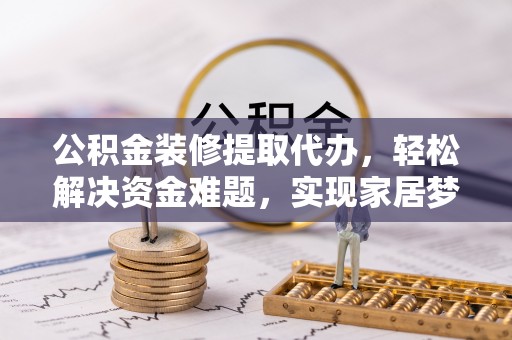 龙南公积金装修提取代办，轻松解决资金难题，实现家居梦想