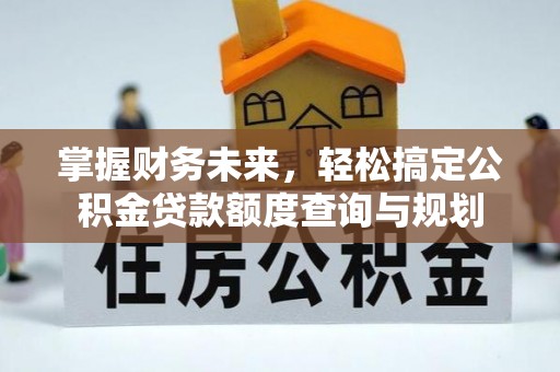 龙南掌握财务未来，轻松搞定公积金贷款额度查询与规划