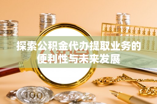 八步探索公积金代办提取业务的便利性与未来发展