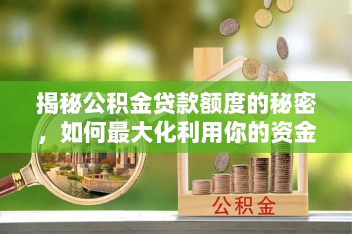 八步揭秘公积金贷款额度的秘密，如何最大化利用你的资金