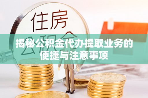 龙南揭秘公积金代办提取业务的便捷与注意事项