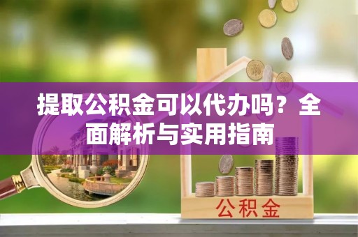 创业提取公积金可以代办吗？全面解析与实用指南