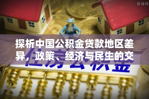 酉阳探析中国公积金贷款地区差异，政策、经济与民生的交织影响