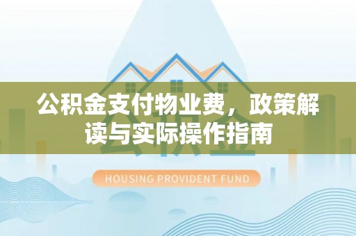 宣化公积金支付物业费，政策解读与实际操作指南
