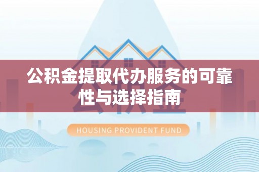 龙南公积金提取代办服务的可靠性与选择指南