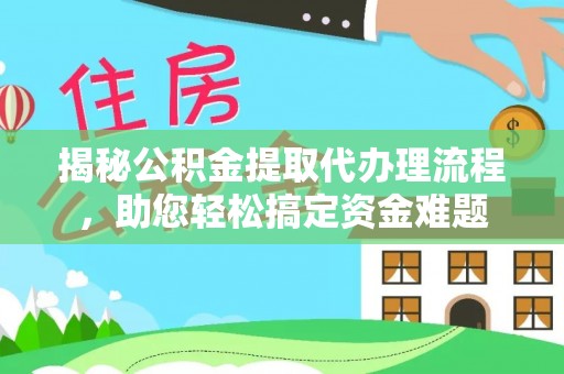 山丹揭秘公积金提取代办理流程，助您轻松搞定资金难题