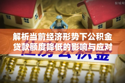 山丹解析当前经济形势下公积金贷款额度降低的影响与应对策略