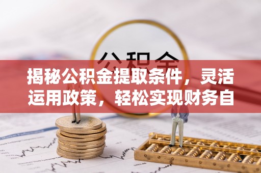 花山揭秘公积金提取条件，灵活运用政策，轻松实现财务自由