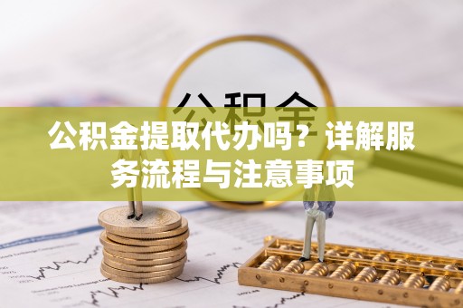 花山公积金提取代办吗？详解服务流程与注意事项
