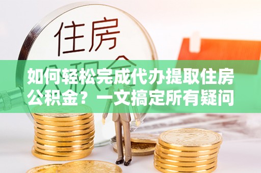花山如何轻松完成代办提取住房公积金？一文搞定所有疑问