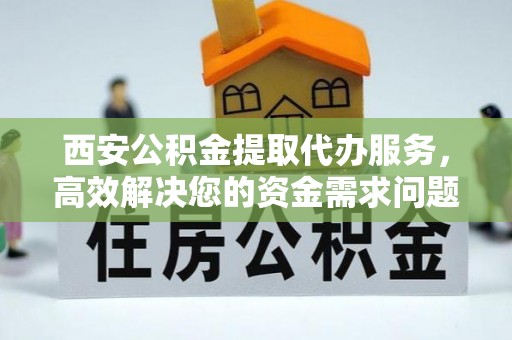 柳营西安公积金提取代办服务，高效解决您的资金需求问题