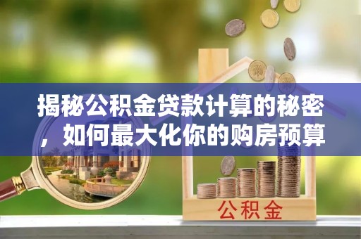 柳营揭秘公积金贷款计算的秘密，如何最大化你的购房预算