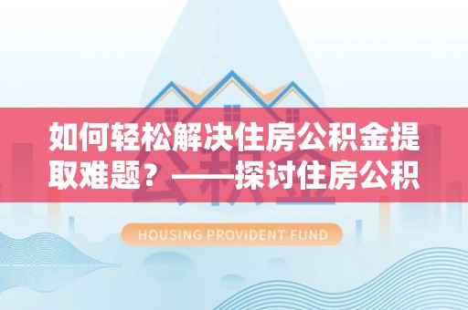 指导如何轻松解决住房公积金提取难题？——探讨住房公积金提取代办服务