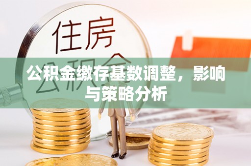 指导公积金缴存基数调整，影响与策略分析