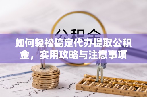 指导如何轻松搞定代办提取公积金，实用攻略与注意事项