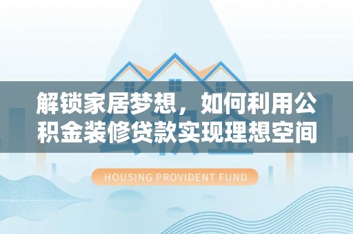 三湾解锁家居梦想，如何利用公积金装修贷款实现理想空间