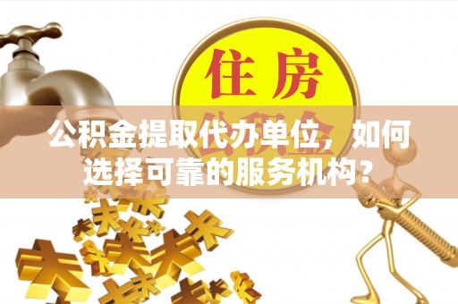 三湾公积金提取代办单位，如何选择可靠的服务机构？