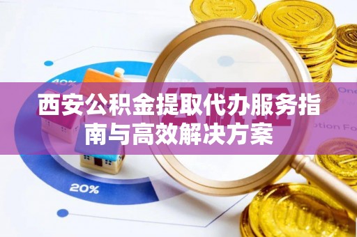 大祥西安公积金提取代办服务指南与高效解决方案