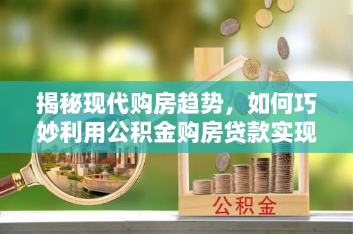 库尔勒揭秘现代购房趋势，如何巧妙利用公积金购房贷款实现置业梦想