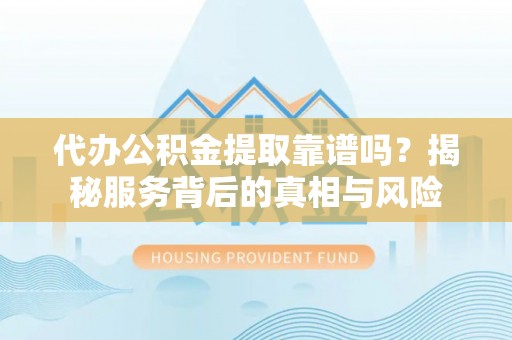 绿园代办公积金提取靠谱吗？揭秘服务背后的真相与风险