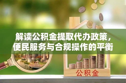 绿园解读公积金提取代办政策，便民服务与合规操作的平衡之道
