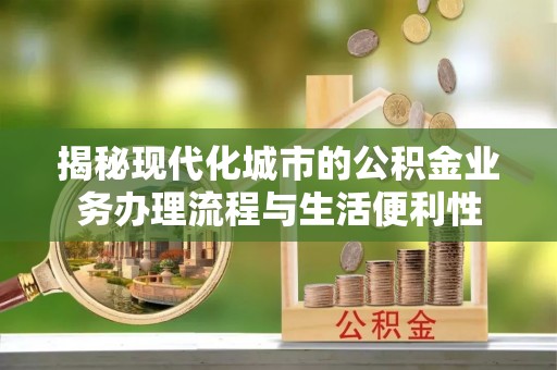 海丰揭秘现代化城市的公积金业务办理流程与生活便利性