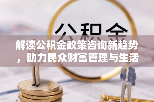 海丰解读公积金政策咨询新趋势，助力民众财富管理与生活规划