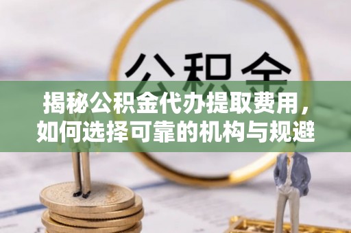 复兴揭秘公积金代办提取费用，如何选择可靠的机构与规避潜在风险