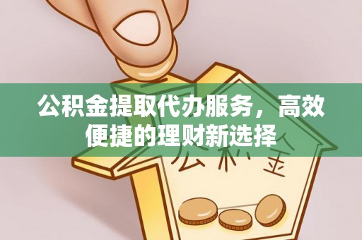 营山公积金提取代办服务，高效便捷的理财新选择