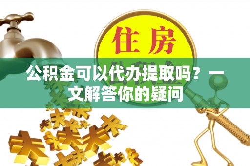 望德堂区公积金可以代办提取吗？一文解答你的疑问