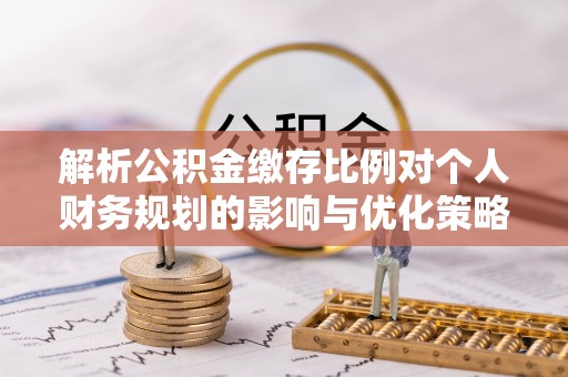花都解析公积金缴存比例对个人财务规划的影响与优化策略