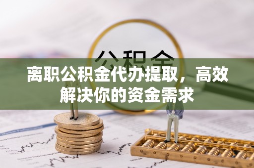 库尔勒离职公积金代办提取，高效解决你的资金需求