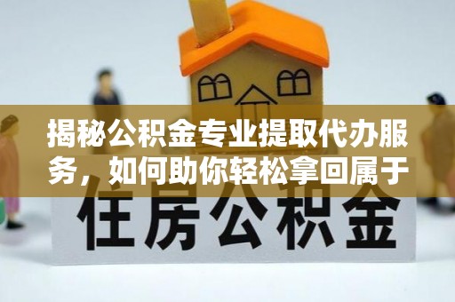 库尔勒揭秘公积金专业提取代办服务，如何助你轻松拿回属于你的资金