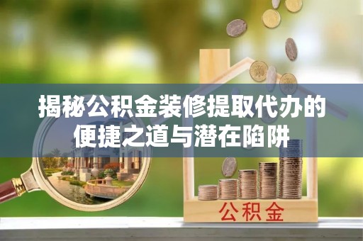 库尔勒揭秘公积金装修提取代办的便捷之道与潜在陷阱