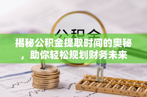代缴揭秘公积金提取时间的奥秘，助你轻松规划财务未来