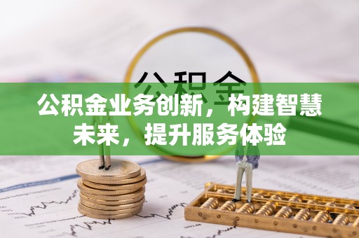 代缴公积金业务创新，构建智慧未来，提升服务体验